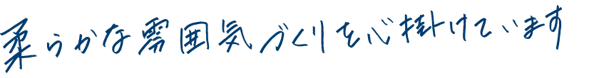 柔らかな雰囲気づくりを心掛けています