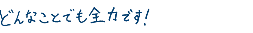 どんなことでも全力です！