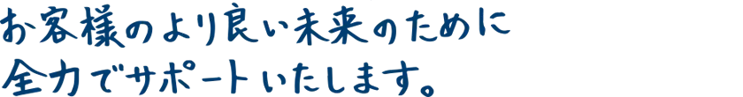 お客様のより良い未来のために全力でサポートいたします。