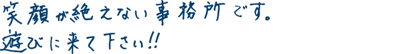 笑顔が絶えない事務所です。遊びに来て下さい！！